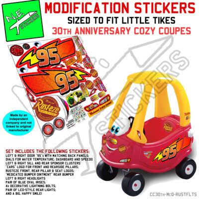 A set of stickers to convert your Little Tikes 30th Anniversary Cozy Coupe into Disney's Lightning McQueen. The 30th anniversary Cozy coupe is the version with oval shaped eyes facing forwards on the front of the dashboard and the sticker set includes: LEFT & RIGHT DOOR “95”s WITH MATCHING BACK PANELS; DIALS FOR WATER TEMPERATURE; DASHBOARD AND SPEEDO LEFT & RIGHT SILL AND REAR SPONSOR CLUSTERS’ “CARS” LOGO FOR FRONT AND REARSIDE PILLARS; RUSTEZE FRONT, REAR PILLAR & SEAT LOGOS; “MEDICATED BUMPER OINTMENT” REAR BUMPER LEFT & RIGHT HEADLIGHTS PAIR OF BLUE OVAL IRISES; 4x DECORATIVE LIGHTNING BOLTS; PAIR OF LED-STYLE REAR LIGHTS; AND A BIG, HAPPY SMILE!